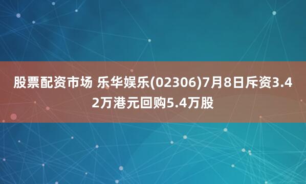 股票配资市场 乐华娱乐(02306)7月8日斥资3.42万港元回购5.4万股