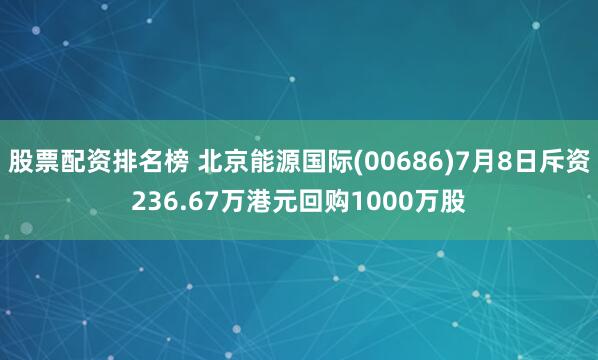 股票配资排名榜 北京能源国际(00686)7月8日斥资236.67万港元回购1000万股