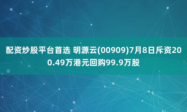 配资炒股平台首选 明源云(00909)7月8日斥资200.49万港元回购99.9万股
