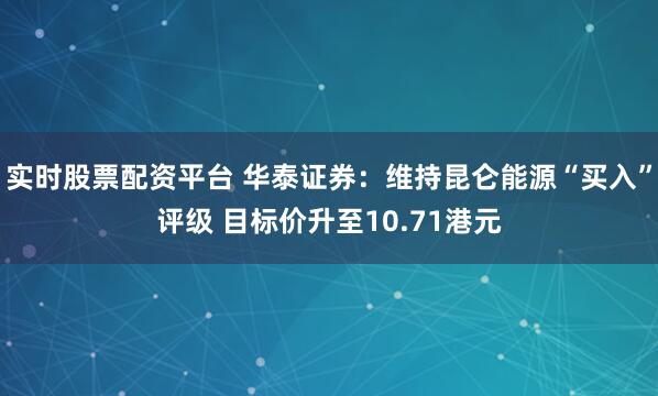 实时股票配资平台 华泰证券：维持昆仑能源“买入”评级 目标价升至10.71港元