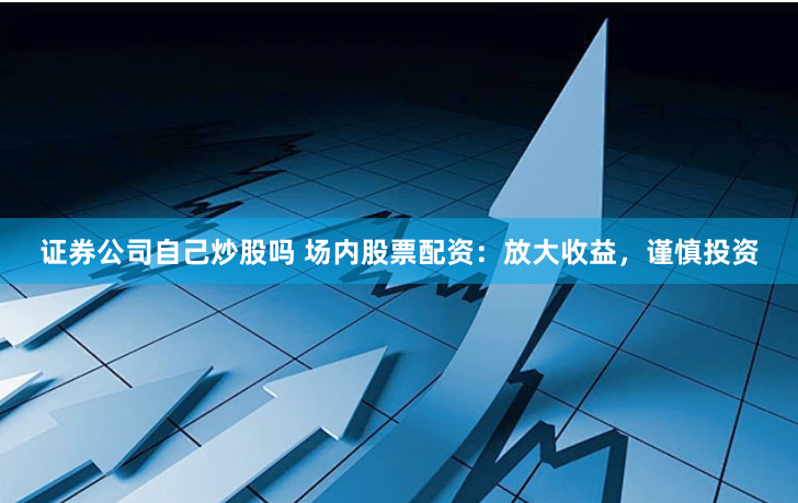 证券公司自己炒股吗 场内股票配资：放大收益，谨慎投资