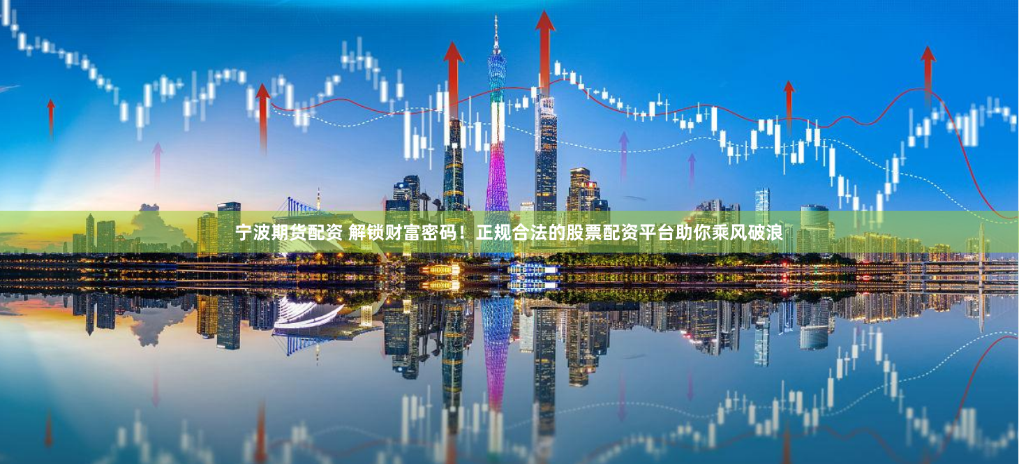 宁波期货配资 解锁财富密码！正规合法的股票配资平台助你乘风破浪