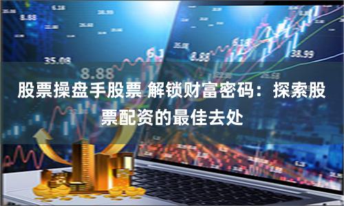 股票操盘手股票 解锁财富密码：探索股票配资的最佳去处
