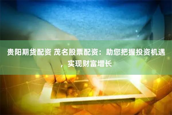 贵阳期货配资 茂名股票配资：助您把握投资机遇，实现财富增长