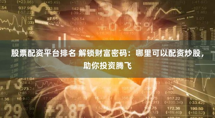 股票配资平台排名 解锁财富密码：哪里可以配资炒股，助你投资腾飞