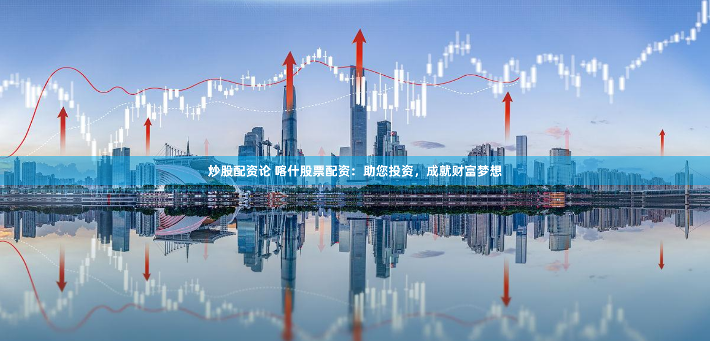 炒股配资论 喀什股票配资：助您投资，成就财富梦想