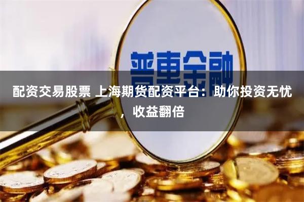 配资交易股票 上海期货配资平台：助你投资无忧，收益翻倍