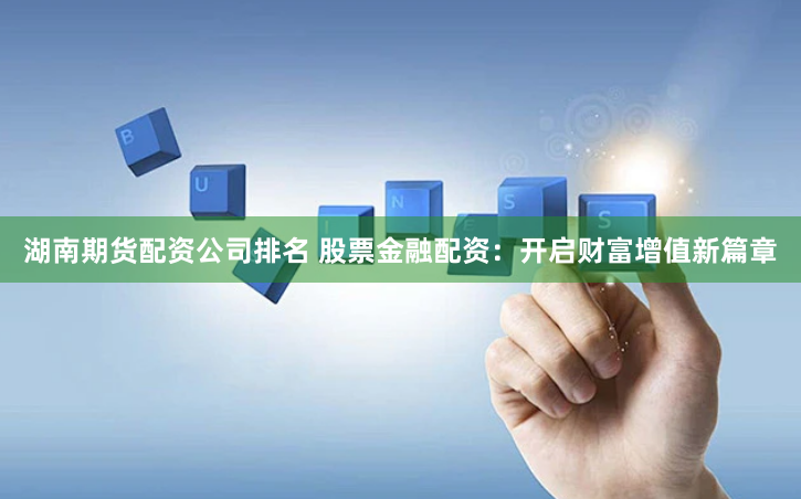 湖南期货配资公司排名 股票金融配资：开启财富增值新篇章