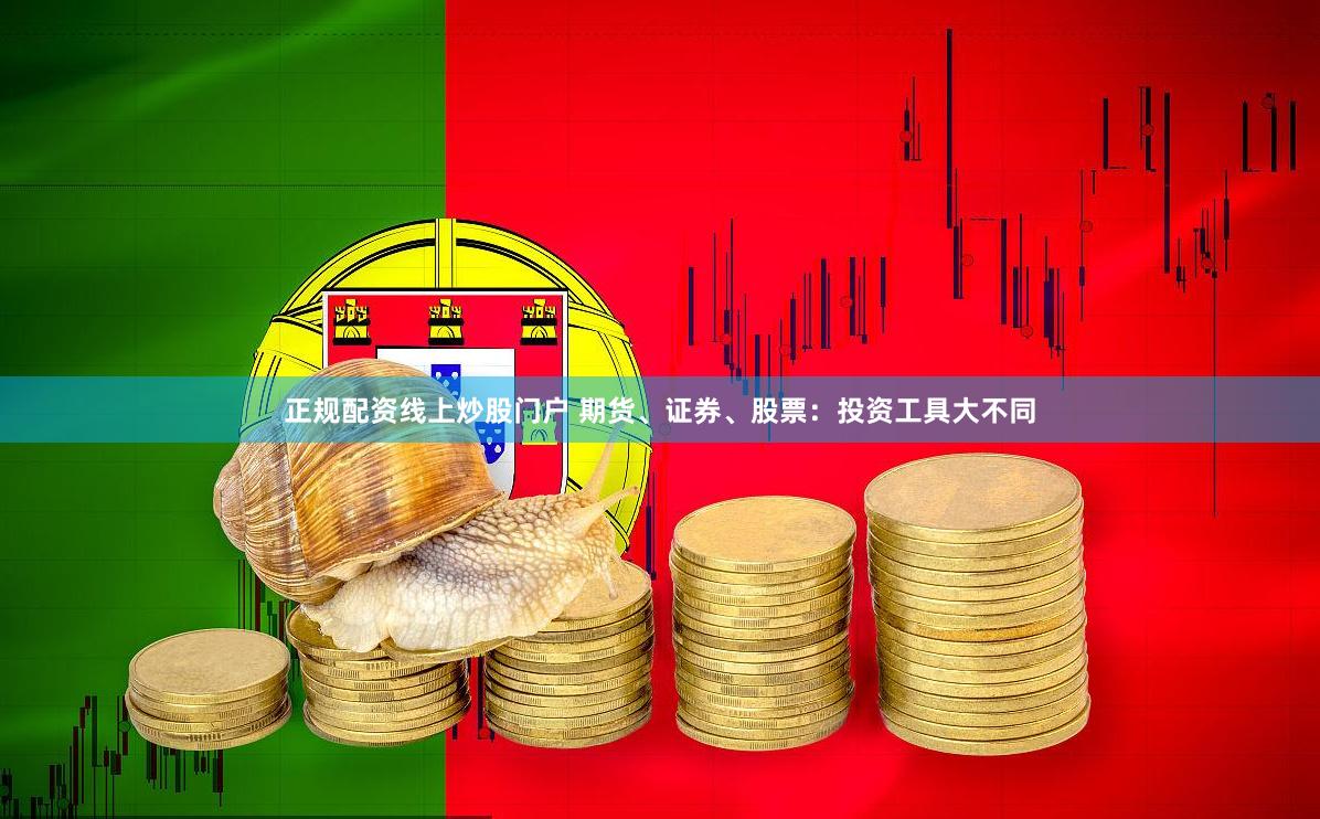 正规配资线上炒股门户 期货、证券、股票：投资工具大不同