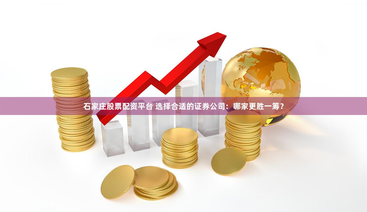 石家庄股票配资平台 选择合适的证券公司：哪家更胜一筹？