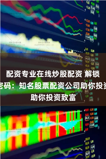 配资专业在线炒股配资 解锁财富密码：知名股票配资公司助你投资致富