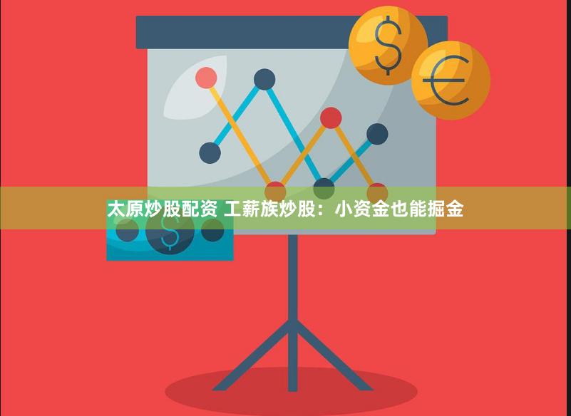 太原炒股配资 工薪族炒股：小资金也能掘金