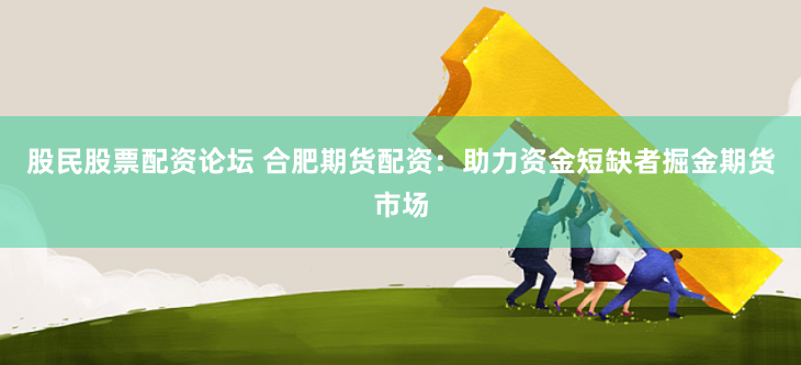 股民股票配资论坛 合肥期货配资：助力资金短缺者掘金期货市场