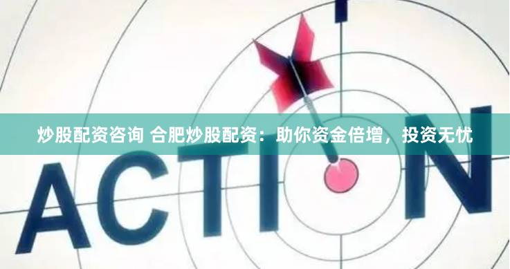 炒股配资咨询 合肥炒股配资：助你资金倍增，投资无忧