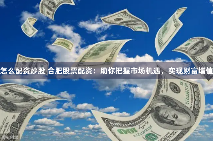 怎么配资炒股 合肥股票配资：助你把握市场机遇，实现财富增值