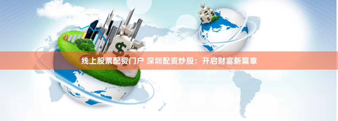 线上股票配资门户 深圳配资炒股：开启财富新篇章