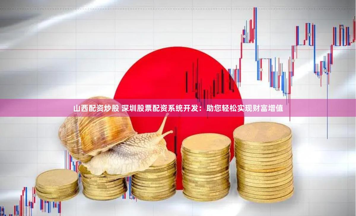 山西配资炒股 深圳股票配资系统开发：助您轻松实现财富增值