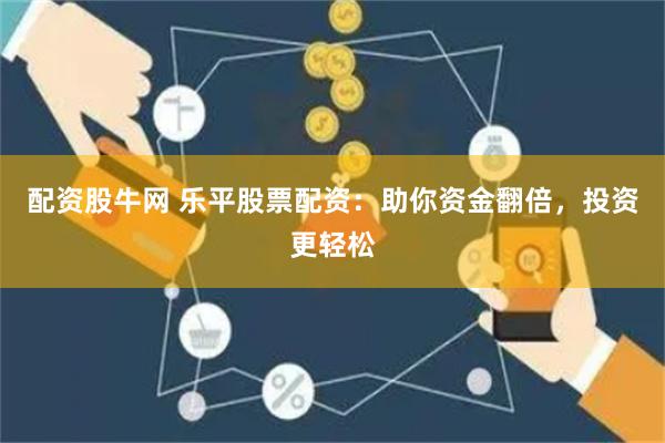 配资股牛网 乐平股票配资：助你资金翻倍，投资更轻松