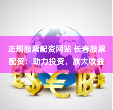 正规股票配资网站 长春股票配资：助力投资，放大收益