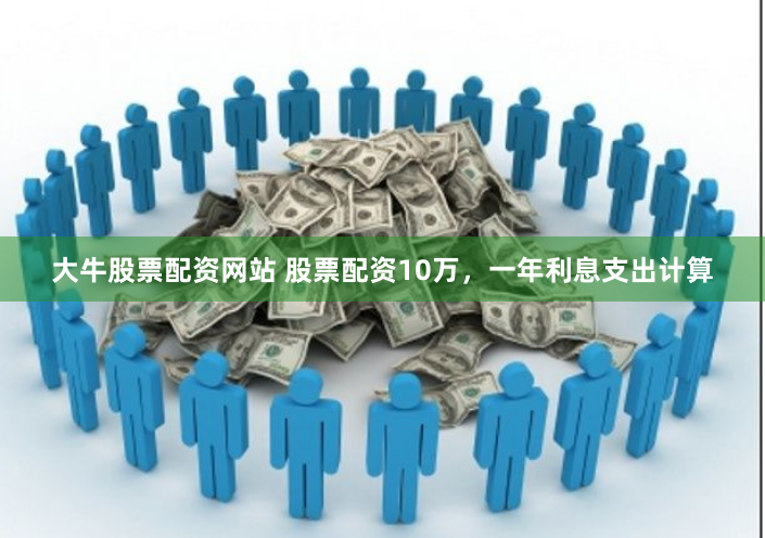 大牛股票配资网站 股票配资10万，一年利息支出计算