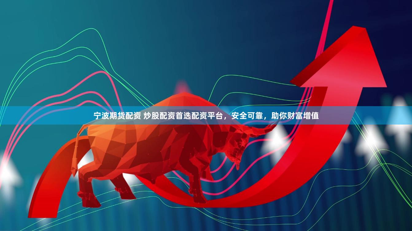 宁波期货配资 炒股配资首选配资平台，安全可靠，助你财富增值