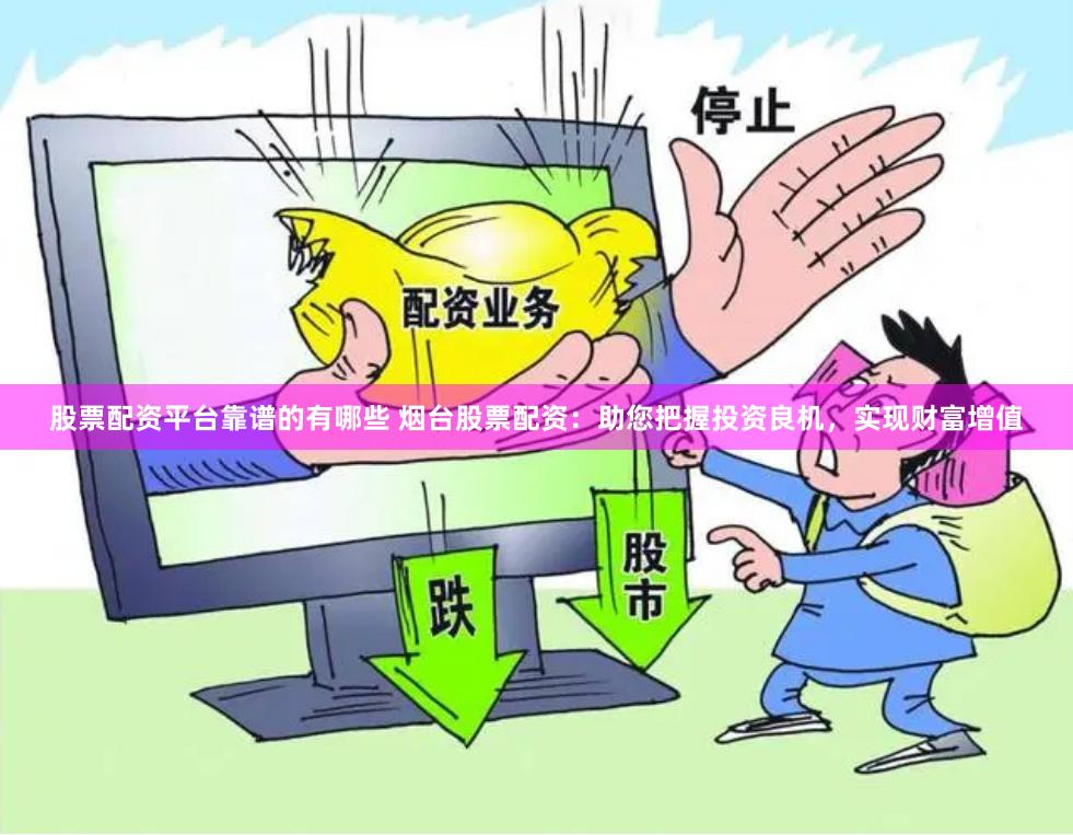 股票配资平台靠谱的有哪些 烟台股票配资：助您把握投资良机，实现财富增值