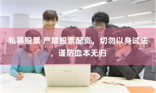 私募股票 严禁股票配资，切勿以身试法，谨防血本无归