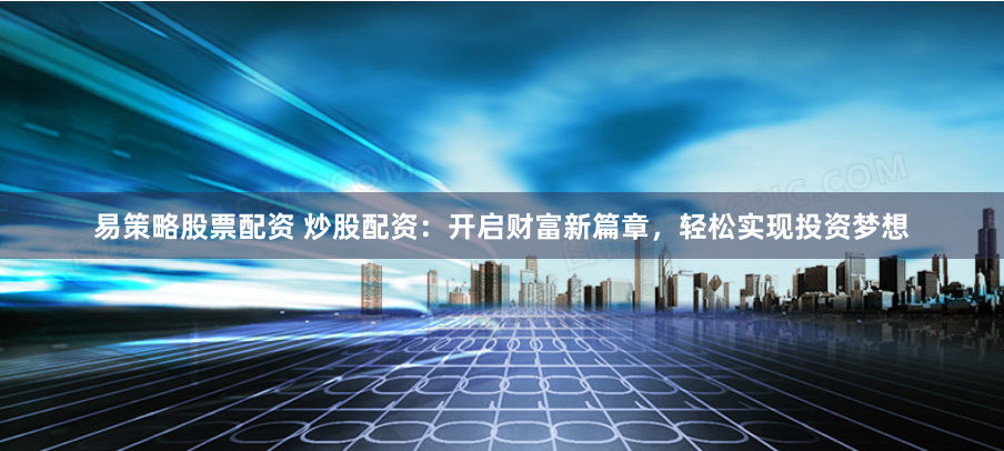 易策略股票配资 炒股配资：开启财富新篇章，轻松实现投资梦想