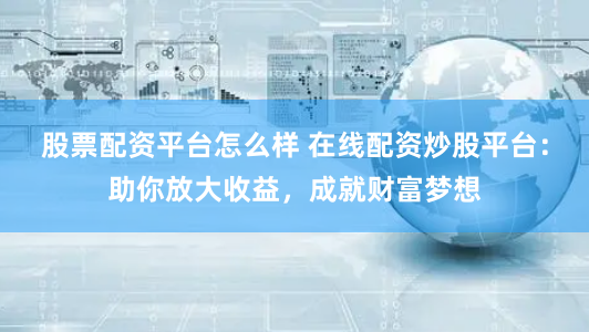 股票配资平台怎么样 在线配资炒股平台：助你放大收益，成就财富梦想
