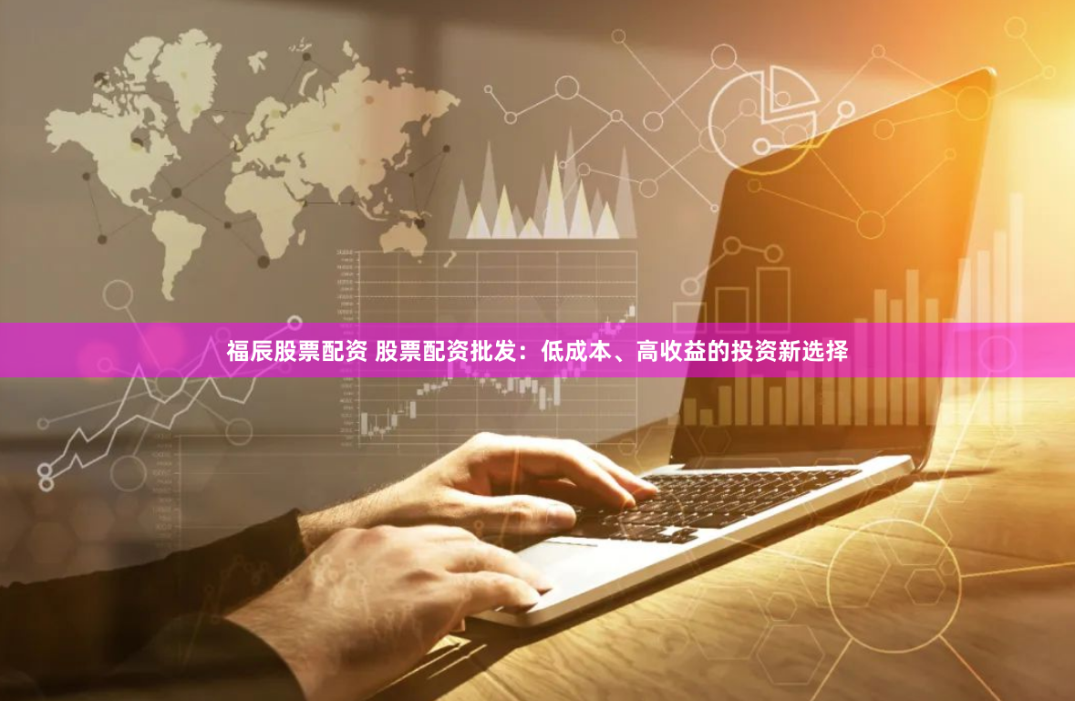 福辰股票配资 股票配资批发：低成本、高收益的投资新选择