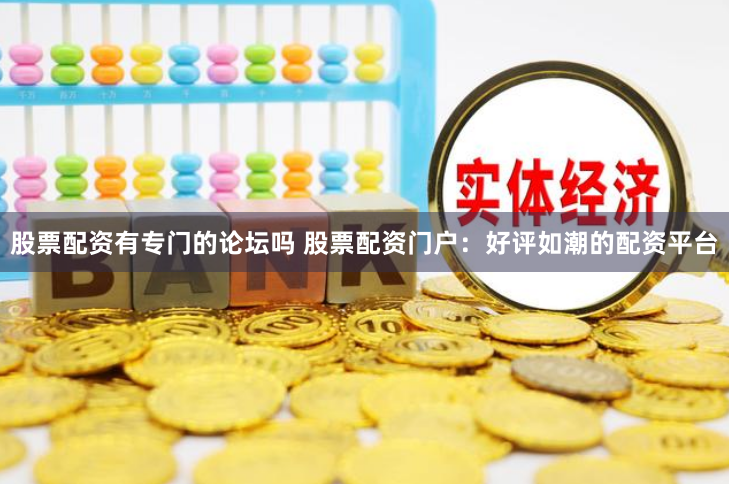 股票配资有专门的论坛吗 股票配资门户：好评如潮的配资平台
