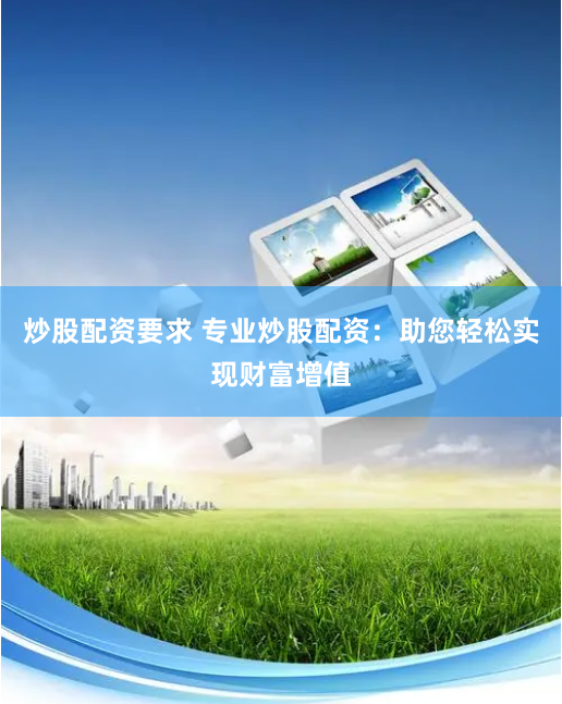 炒股配资要求 专业炒股配资：助您轻松实现财富增值