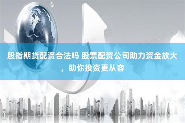股指期货配资合法吗 股票配资公司助力资金放大，助你投资更从容