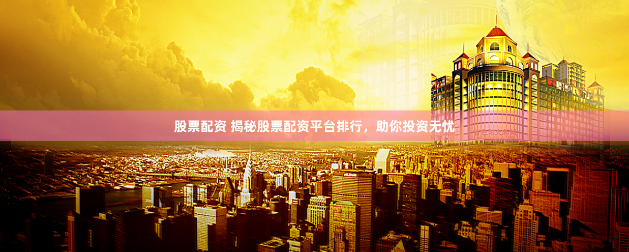 股票配资 揭秘股票配资平台排行，助你投资无忧