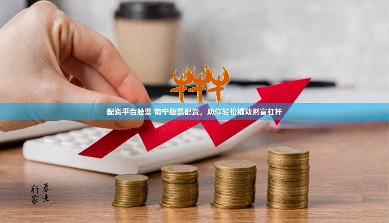 配资平台股票 南宁股票配资，助你轻松撬动财富杠杆