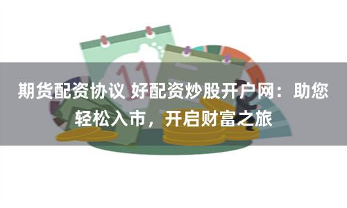 期货配资协议 好配资炒股开户网：助您轻松入市，开启财富之旅