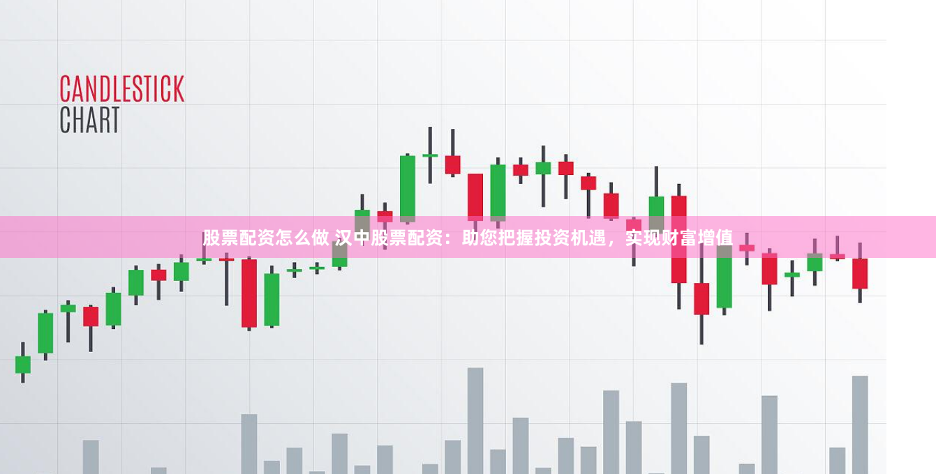 股票配资怎么做 汉中股票配资：助您把握投资机遇，实现财富增值