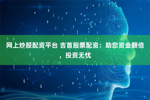 网上炒股配资平台 吉首股票配资：助您资金翻倍，投资无忧