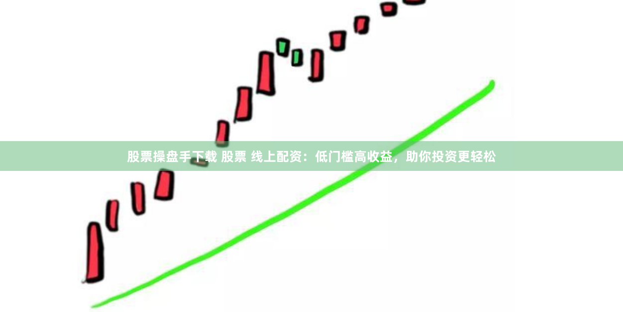 股票操盘手下载 股票 线上配资：低门槛高收益，助你投资更轻松