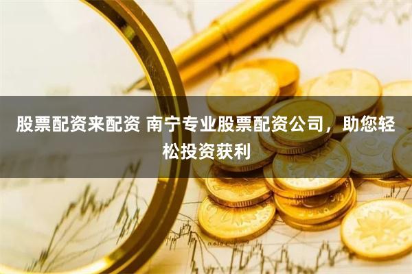 股票配资来配资 南宁专业股票配资公司，助您轻松投资获利