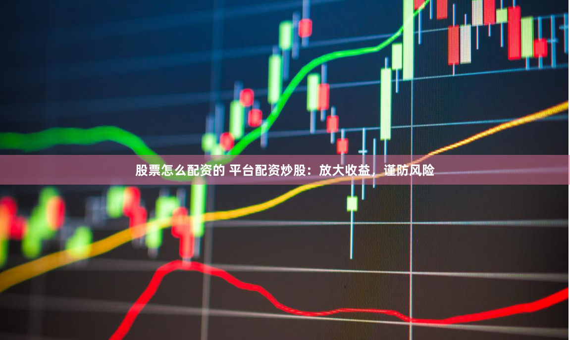 股票怎么配资的 平台配资炒股：放大收益，谨防风险