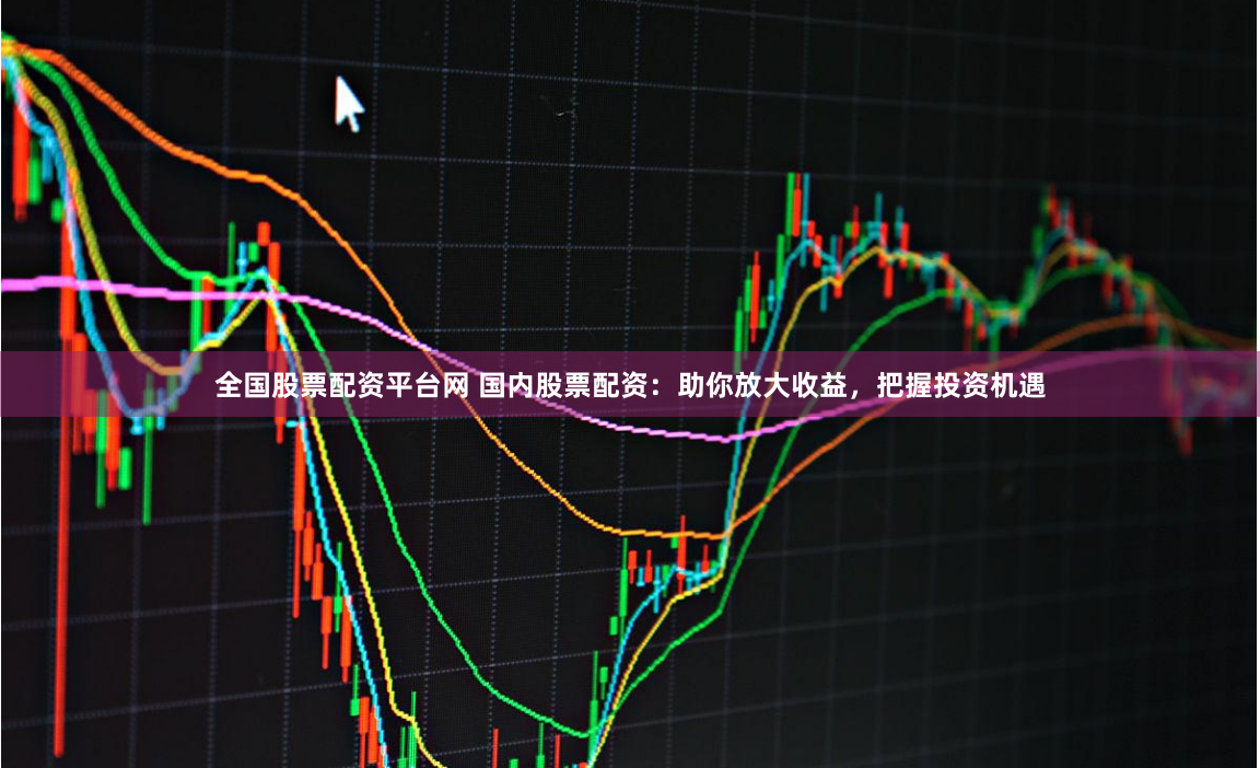 全国股票配资平台网 国内股票配资：助你放大收益，把握投资机遇