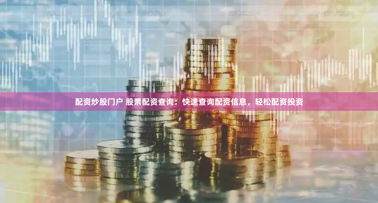 配资炒股门户 股票配资查询：快速查询配资信息，轻松配资投资