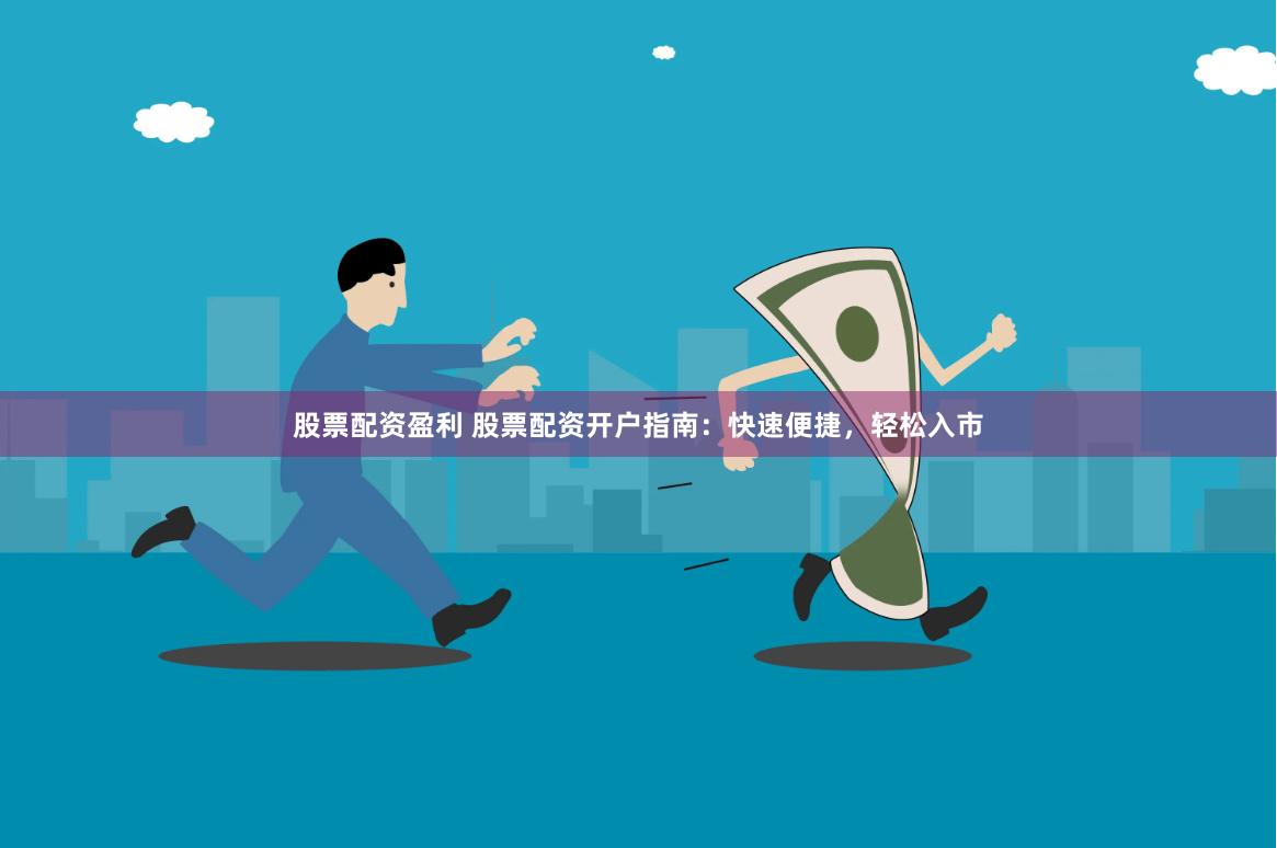 股票配资盈利 股票配资开户指南：快速便捷，轻松入市
