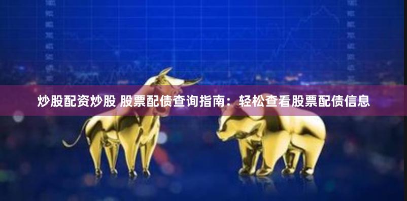 炒股配资炒股 股票配债查询指南：轻松查看股票配债信息