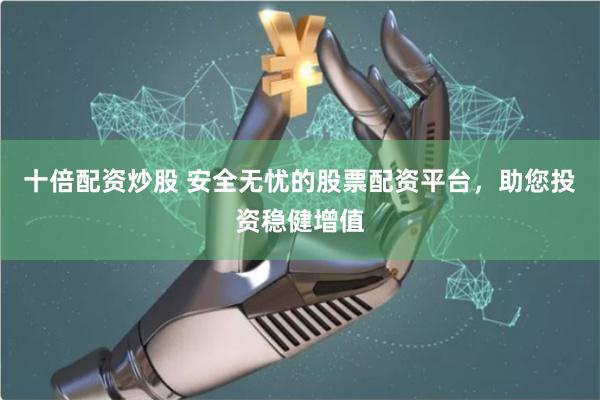 十倍配资炒股 安全无忧的股票配资平台，助您投资稳健增值