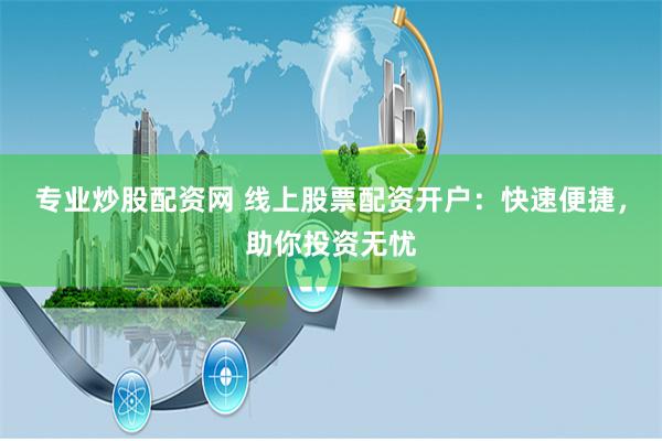 专业炒股配资网 线上股票配资开户：快速便捷，助你投资无忧