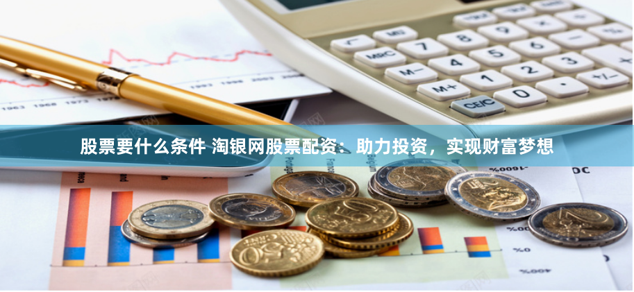 股票要什么条件 淘银网股票配资：助力投资，实现财富梦想