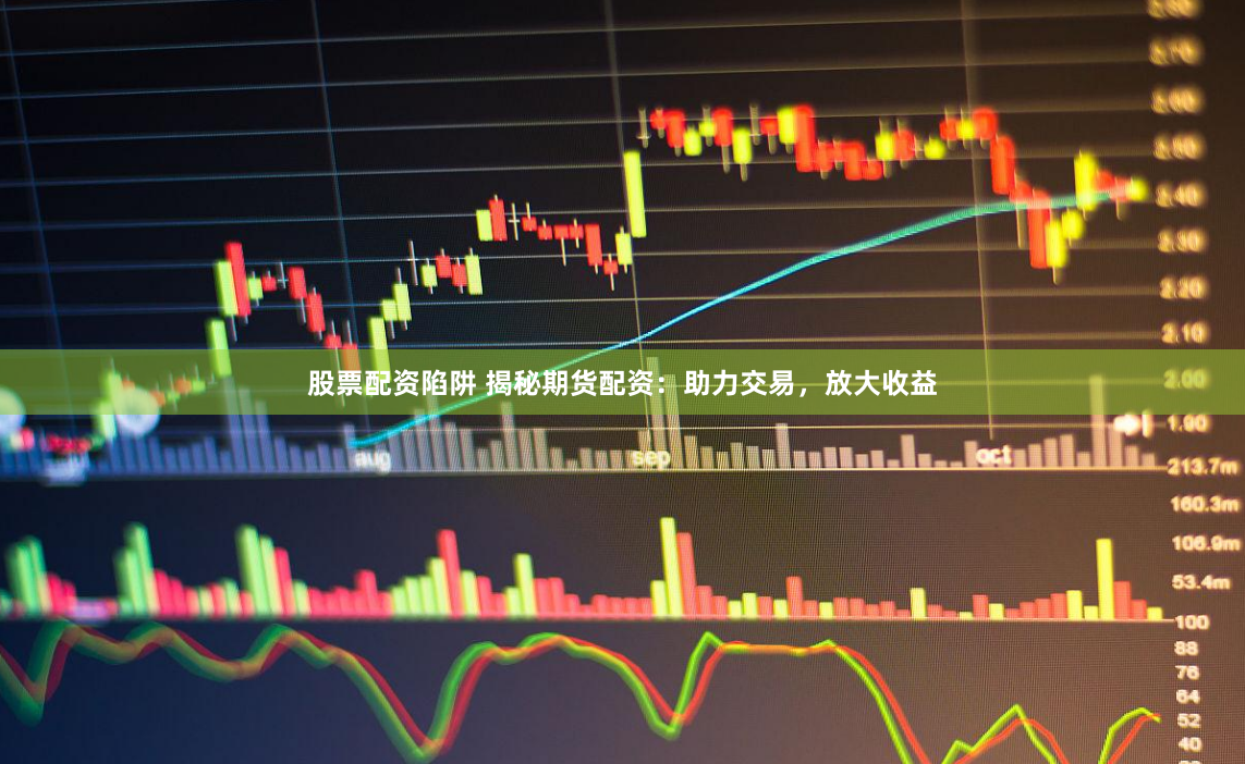 股票配资陷阱 揭秘期货配资：助力交易，放大收益