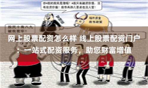 网上股票配资怎么样 线上股票配资门户：一站式配资服务，助您财富增值